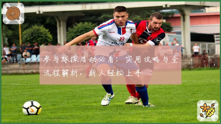 参与球探活动必看:实用攻略与全流程解析,新人轻松上手