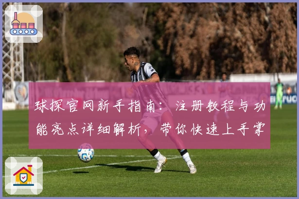 球探官网新手指南：注册教程与功能亮点详细解析，带你快速上手掌握核心玩法
