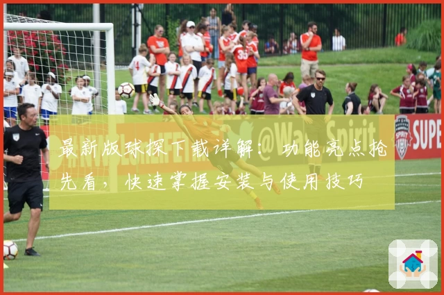 最新版球探下载详解：功能亮点抢先看，快速掌握安装与使用技巧