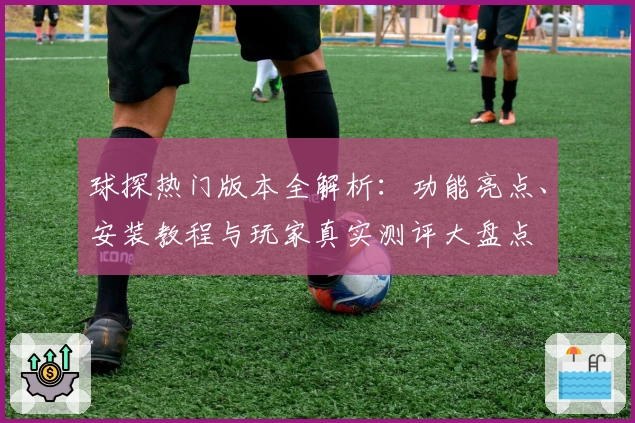 球探热门版本全解析：功能亮点、安装教程与玩家真实测评大盘点