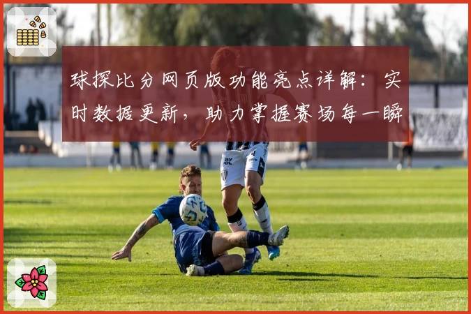 球探比分网页版功能亮点详解：实时数据更新，助力掌握赛场每一瞬间