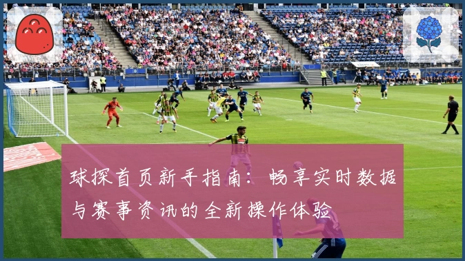 球探首页新手指南：畅享实时数据与赛事资讯的全新操作体验