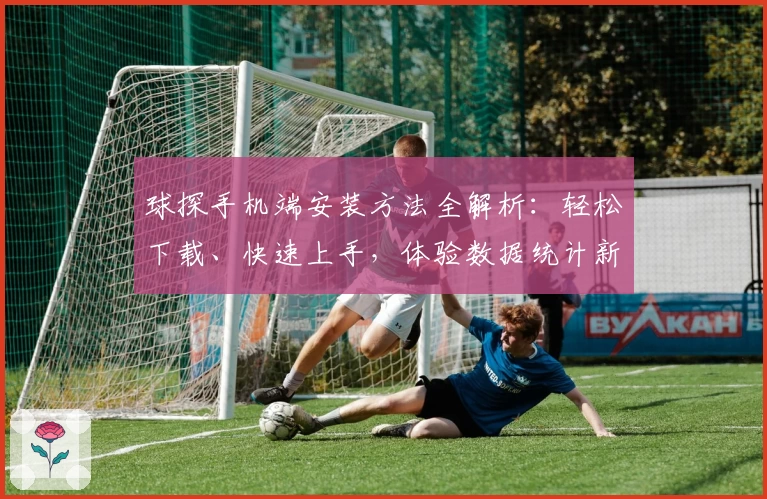 球探手机端安装方法全解析：轻松下载、快速上手，体验数据统计新高度