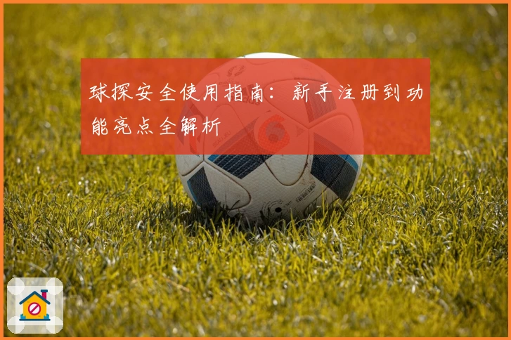 球探安全使用指南:新手注册到功能亮点全解析