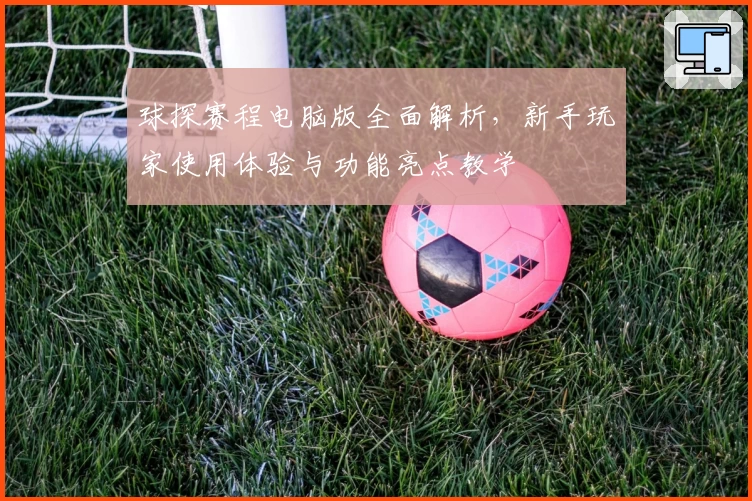 球探赛程电脑版全面解析，新手玩家使用体验与功能亮点教学