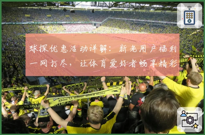 球探优惠活动详解：新老用户福利一网打尽，让体育爱好者畅享精彩体验