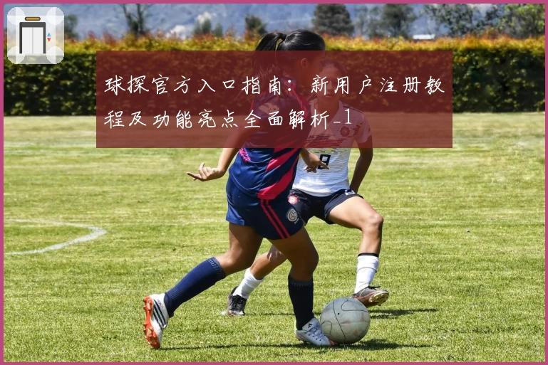 球探官方入口指南：新用户注册教程及功能亮点全面解析_1