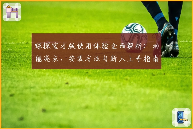球探官方版使用体验全面解析：功能亮点、安装方法与新人上手指南