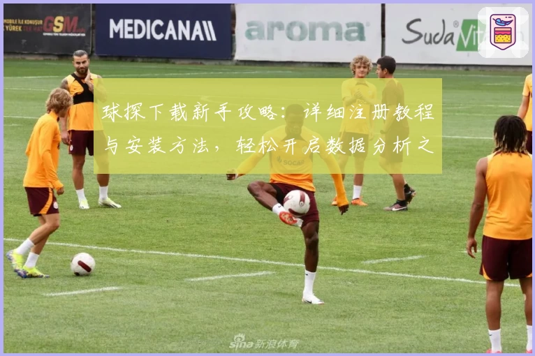 球探下载新手攻略：详细注册教程与安装方法，轻松开启数据分析之旅