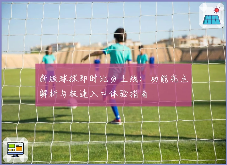 新版球探即时比分上线：功能亮点解析与极速入口体验指南