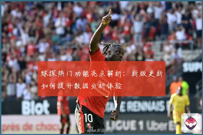 球探热门功能亮点解析：新版更新如何提升数据分析体验