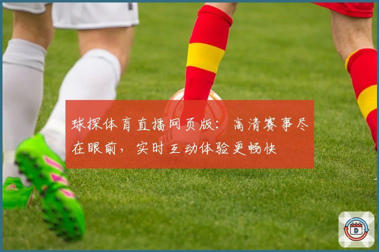 球探体育直播网页版：高清赛事尽在眼前，实时互动体验更畅快