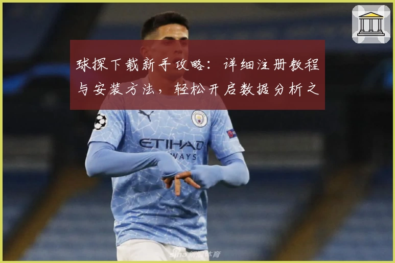 球探下载新手攻略：详细注册教程与安装方法，轻松开启数据分析之旅