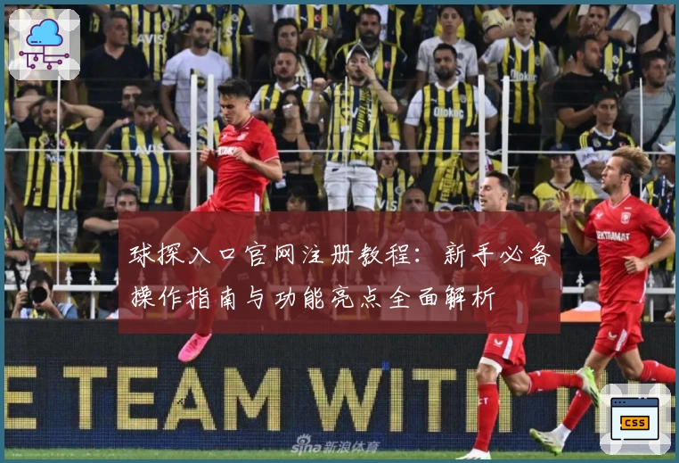 球探入口官网注册教程：新手必备操作指南与功能亮点全面解析