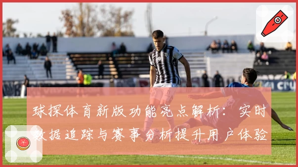 球探体育新版功能亮点解析:实时数据追踪与赛事分析提升用户体验