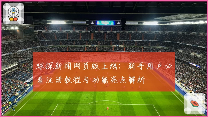球探新闻网页版上线：新手用户必看注册教程与功能亮点解析