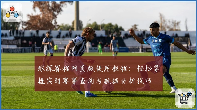 球探赛程网页版使用教程：轻松掌握实时赛事查询与数据分析技巧