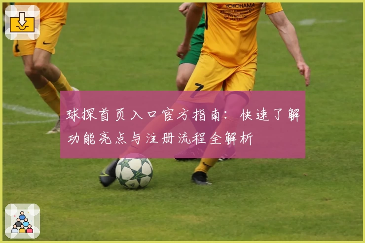 球探首页入口官方指南：快速了解功能亮点与注册流程全解析