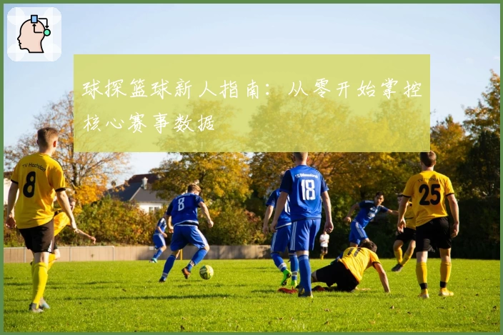 球探篮球新人指南：从零开始掌控核心赛事数据