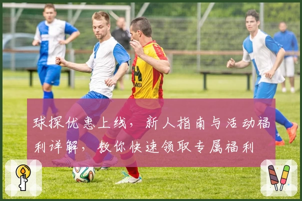 球探优惠上线，新人指南与活动福利详解，教你快速领取专属福利