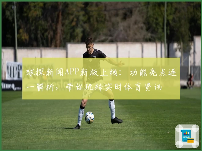 球探新闻APP新版上线：功能亮点逐一解析，带你玩转实时体育资讯