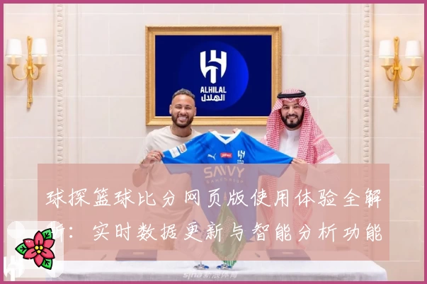 球探篮球比分网页版使用体验全解析：实时数据更新与智能分析功能亮点