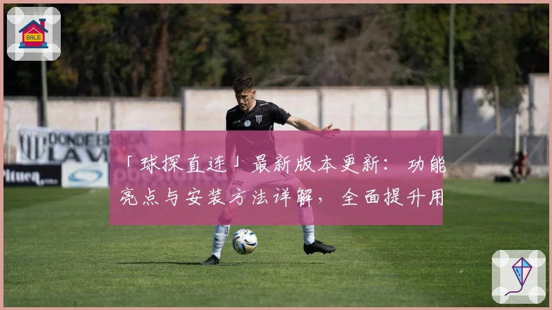 「球探直连」最新版本更新:功能亮点与安装方法详解,全面提升用户体验
