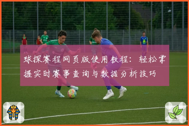 球探赛程网页版使用教程：轻松掌握实时赛事查询与数据分析技巧